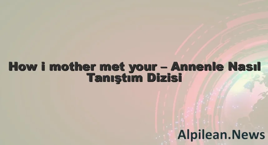 How i mother met your – Annenle Nasıl Tanıştım Dizisi How i mother met your – Annenle Nasıl Tanıştım Dizisi